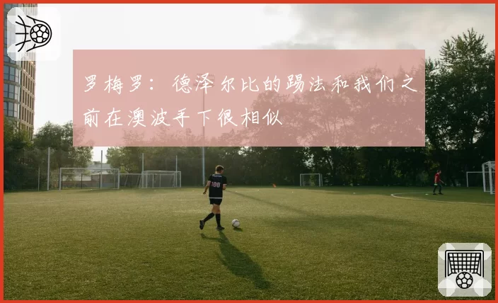 罗梅罗：德泽尔比的踢法和我们之前在澳波手下很相似