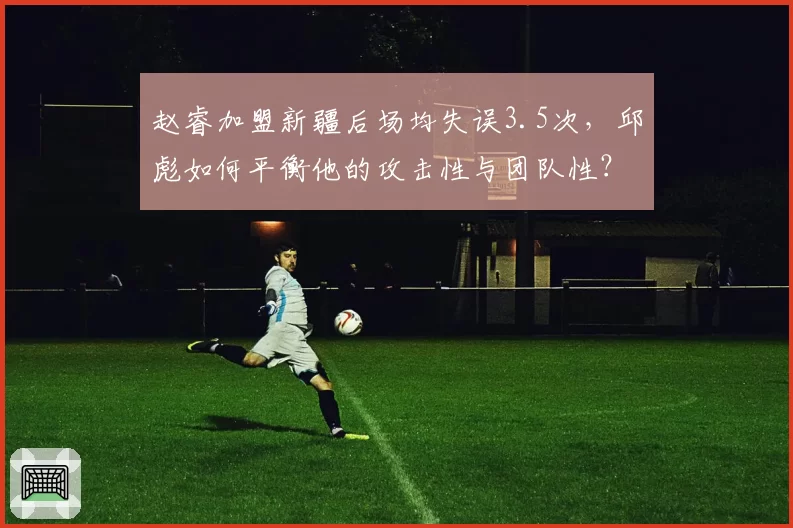 赵睿加盟新疆后场均失误3.5次，邱彪如何平衡他的攻击性与团队性？