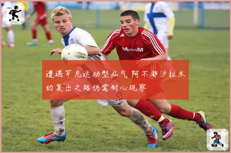 遭遇罕见运动型疝气 阿不都沙拉木的复出之路仍需耐心观察