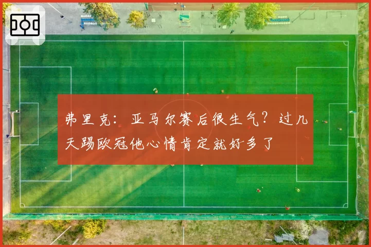 弗里克：亚马尔赛后很生气？过几天踢欧冠他心情肯定就好多了