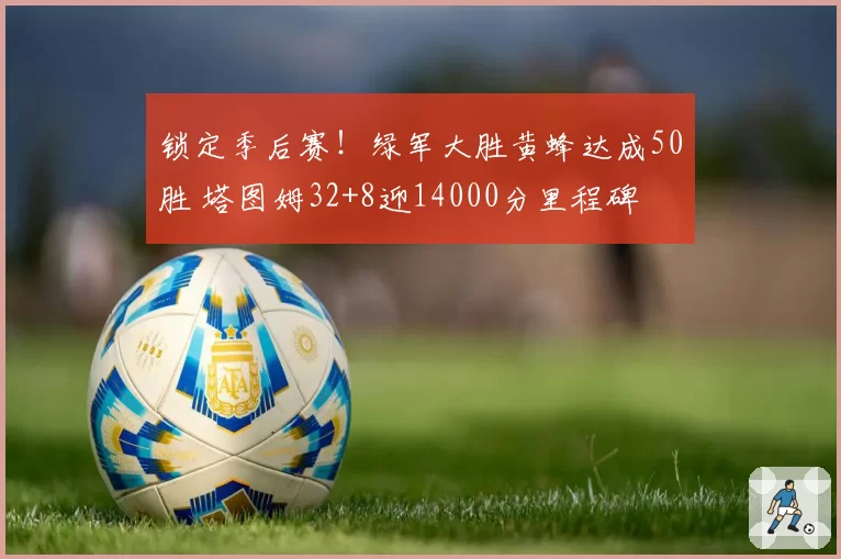 锁定季后赛！绿军大胜黄蜂达成50胜 塔图姆32+8迎14000分里程碑