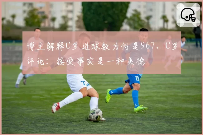 博主解释C罗进球数为何是967，C罗评论：接受事实是一种美德