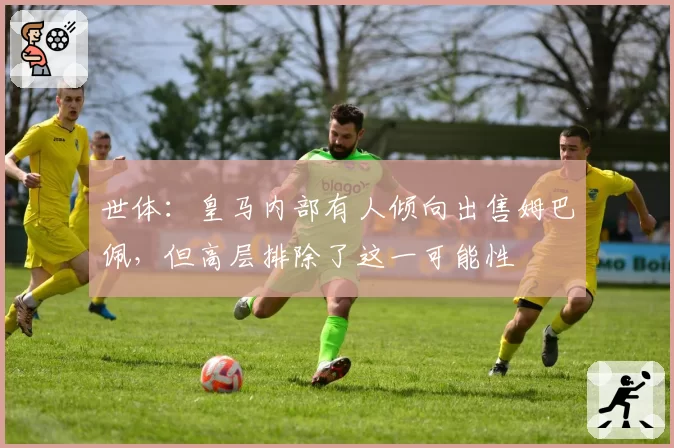 世体：皇马内部有人倾向出售姆巴佩，但高层排除了这一可能性