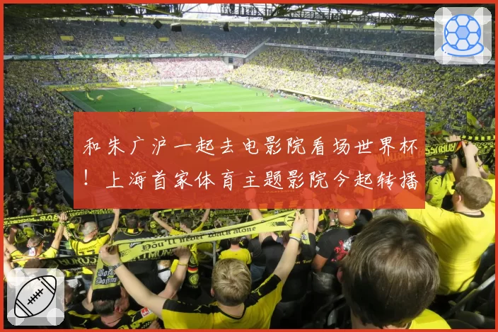 和朱广沪一起去电影院看场世界杯！上海首家体育主题影院今起转播世界杯