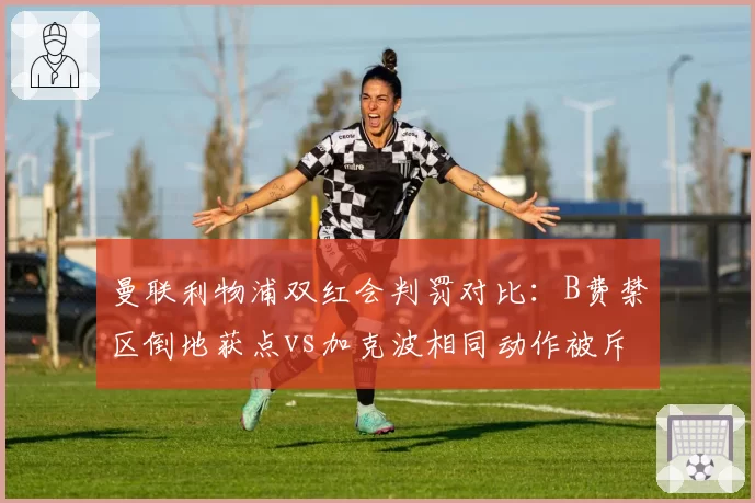 曼联利物浦双红会判罚对比：B费禁区倒地获点vs加克波相同动作被斥假摔，VAR介入时机成焦点__br_