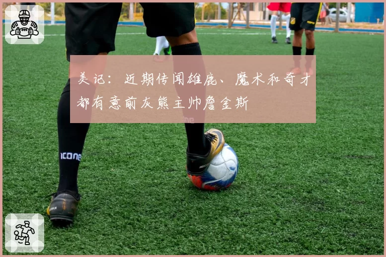 美记:近期传闻雄鹿、魔术和奇才都有意前灰熊主帅詹金斯