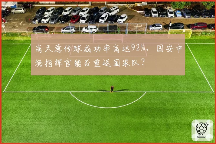 高天意传球成功率高达92%,国安中场指挥官能否重返国家队?