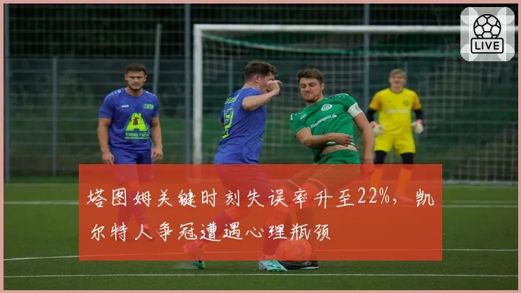 塔图姆关键时刻失误率升至22%，凯尔特人争冠遭遇心理瓶颈