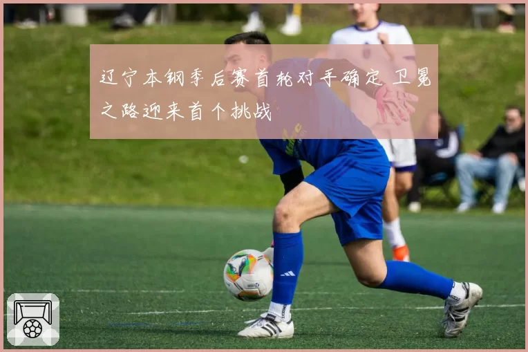 辽宁本钢季后赛首轮对手确定 卫冕之路迎来首个挑战