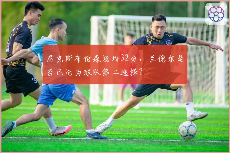 尼克斯布伦森场均32分,兰德尔是否已沦为球队第二选择?