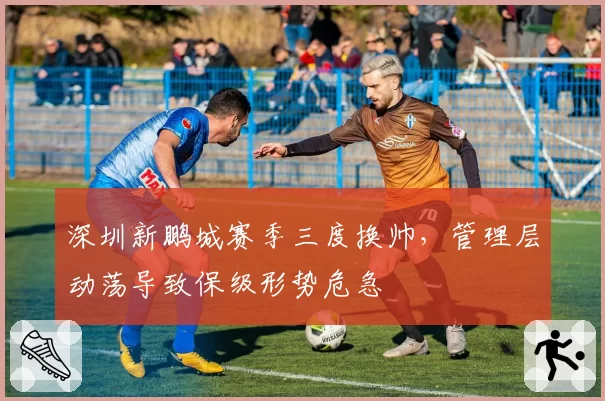 深圳新鹏城赛季三度换帅，管理层动荡导致保级形势危急