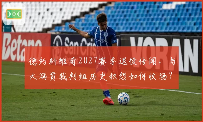 德约科维奇2027赛季退役传闻，与大满贯裁判组历史积怨如何收场？